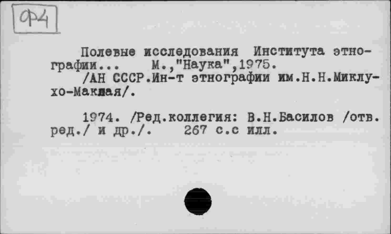 ﻿Полевые исследования Института этнографии... М.,"Наука",1975.
/АН СССР.Ин-т этнографии им.Н.Н.Миклухо-Маклая/.
1974. /Ред.коллегия: В.Н.Василов /отв. ред./ и др./.	267 с.с илл.